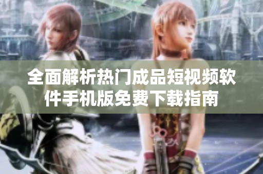 全面解析热门成品短视频软件手机版免费下载指南
