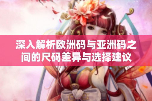 深入解析欧洲码与亚洲码之间的尺码差异与选择建议