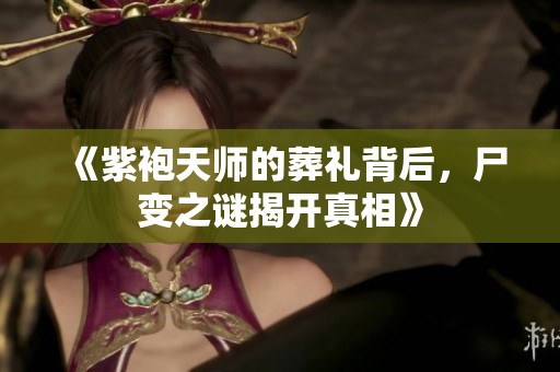 《紫袍天师的葬礼背后，尸变之谜揭开真相》