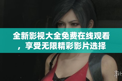 全新影视大全免费在线观看，享受无限精彩影片选择