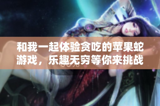 和我一起体验贪吃的苹果蛇游戏，乐趣无穷等你来挑战！