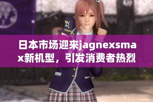 日本市场迎来jagnexsmax新机型，引发消费者热烈关注