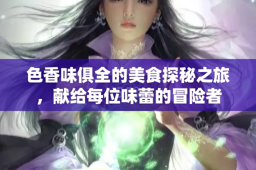色香味俱全的美食探秘之旅，献给每位味蕾的冒险者