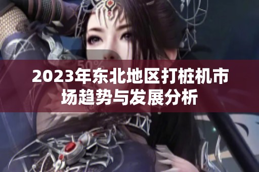 2023年东北地区打桩机市场趋势与发展分析