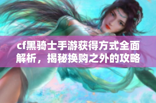 cf黑骑士手游获得方式全面解析，揭秘换购之外的攻略建议