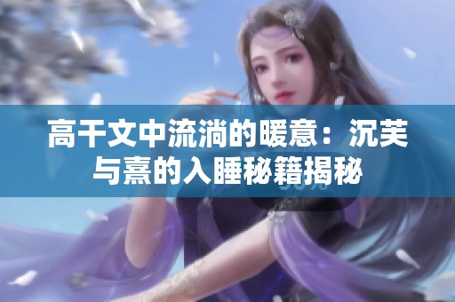 高干文中流淌的暖意：沉芙与熹的入睡秘籍揭秘