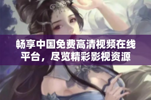 畅享中国免费高清视频在线平台，尽览精彩影视资源