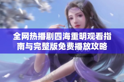 全网热播剧四海重明观看指南与完整版免费播放攻略