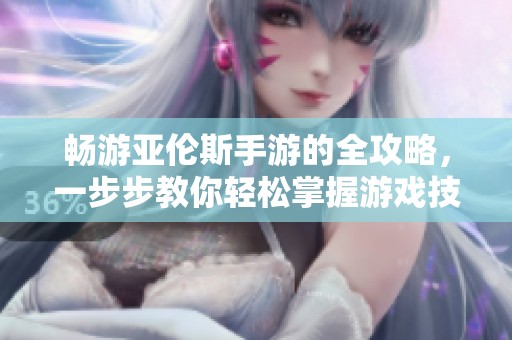 畅游亚伦斯手游的全攻略，一步步教你轻松掌握游戏技巧