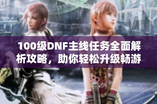 100级DNF主线任务全面解析攻略，助你轻松升级畅游游戏世界