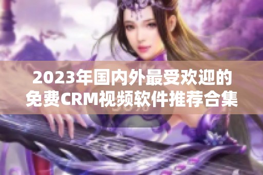 2023年国内外最受欢迎的免费CRM视频软件推荐合集