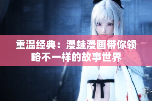 重温经典：漫蛙漫画带你领略不一样的故事世界