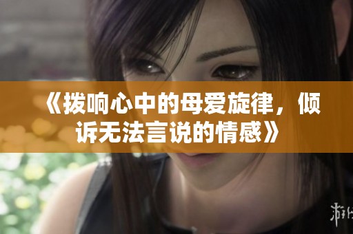 《拨响心中的母爱旋律，倾诉无法言说的情感》