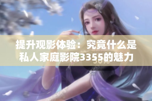 提升观影体验：究竟什么是私人家庭影院3355的魅力所在
