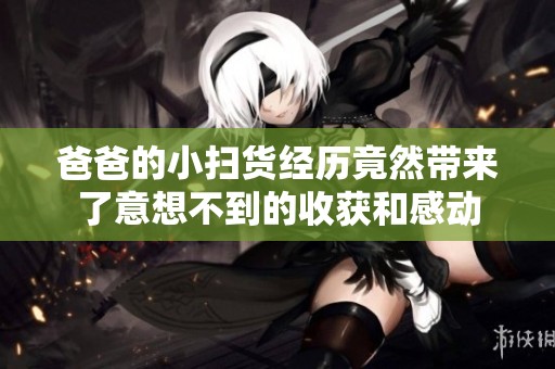 爸爸的小扫货经历竟然带来了意想不到的收获和感动