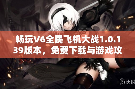 畅玩V6全民飞机大战1.0.139版本，免费下载与游戏攻略分享