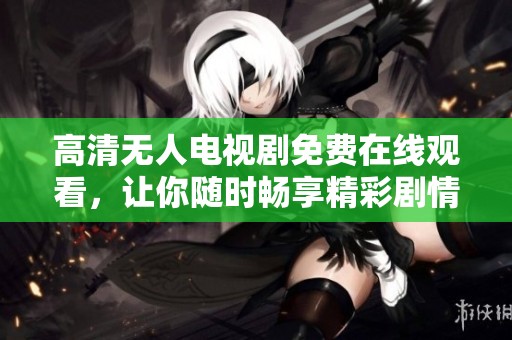 高清无人电视剧免费在线观看，让你随时畅享精彩剧情