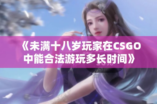《未满十八岁玩家在CSGO中能合法游玩多长时间》