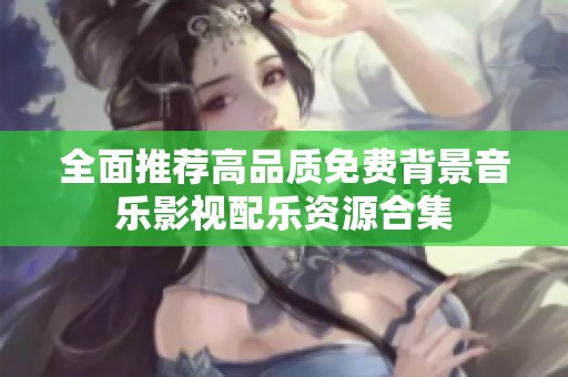 全面推荐高品质免费背景音乐影视配乐资源合集