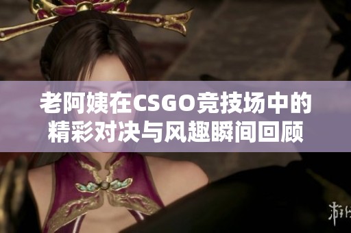 老阿姨在CSGO竞技场中的精彩对决与风趣瞬间回顾
