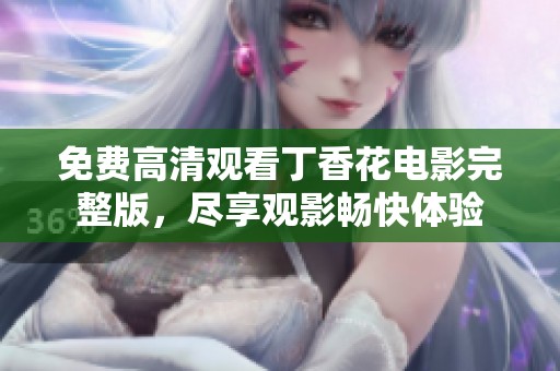 免费高清观看丁香花电影完整版，尽享观影畅快体验