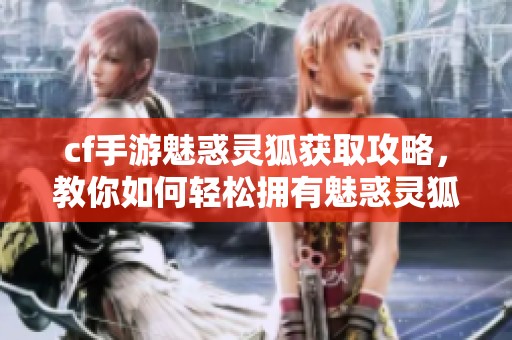 cf手游魅惑灵狐获取攻略，教你如何轻松拥有魅惑灵狐皮肤