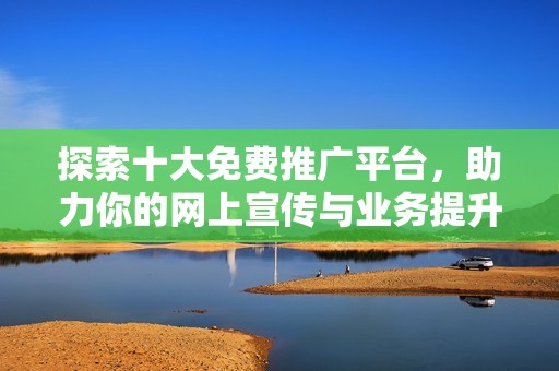 探索十大免费推广平台，助力你的网上宣传与业务提升