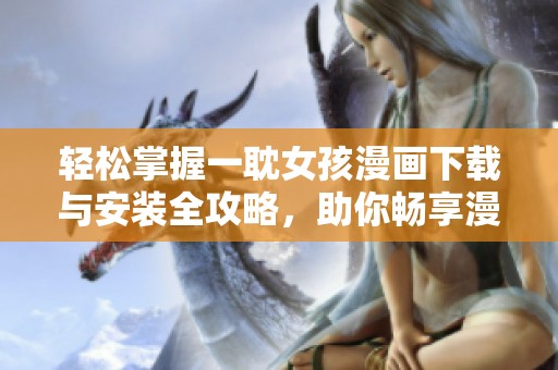轻松掌握一耽女孩漫画下载与安装全攻略，助你畅享漫画世界