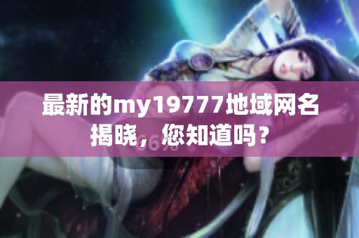 最新的my19777地域网名揭晓，您知道吗？