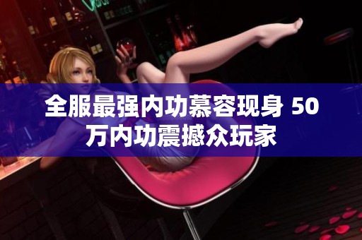 全服最强内功慕容现身 50万内功震撼众玩家