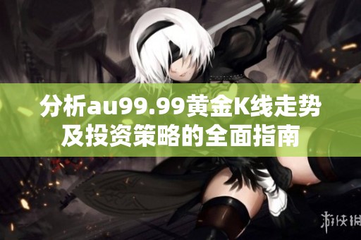 分析au99.99黄金K线走势及投资策略的全面指南