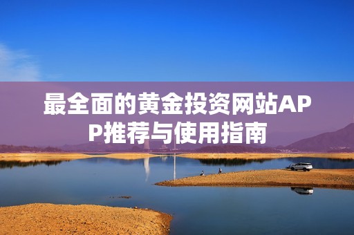 最全面的黄金投资网站APP推荐与使用指南