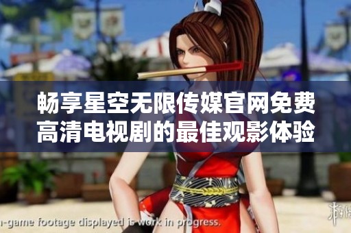 畅享星空无限传媒官网免费高清电视剧的最佳观影体验