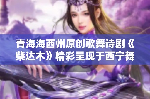 青海海西州原创歌舞诗剧《柴达木》精彩呈现于西宁舞台