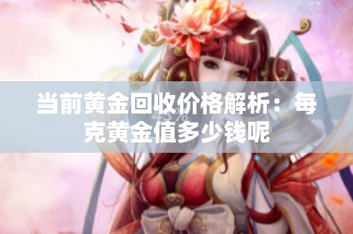 当前黄金回收价格解析：每克黄金值多少钱呢