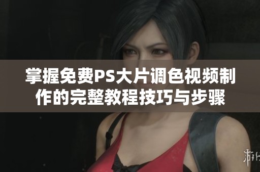 掌握免费PS大片调色视频制作的完整教程技巧与步骤