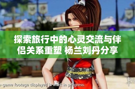 探索旅行中的心灵交流与伴侣关系重塑 杨兰刘丹分享经验