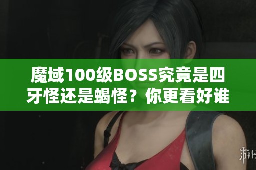 魔域100级BOSS究竟是四牙怪还是蝎怪？你更看好谁？