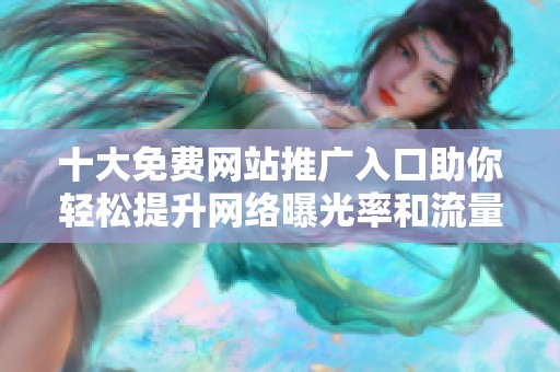十大免费网站推广入口助你轻松提升网络曝光率和流量