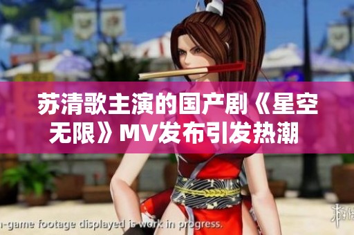 苏清歌主演的国产剧《星空无限》MV发布引发热潮 