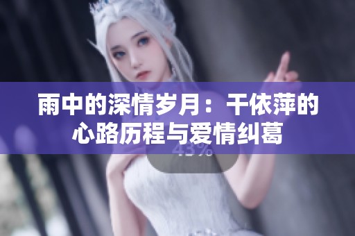 雨中的深情岁月：干依萍的心路历程与爱情纠葛