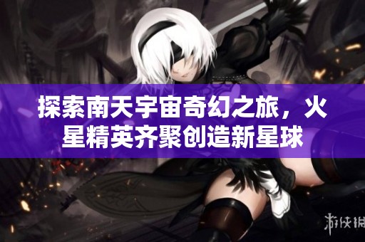 探索南天宇宙奇幻之旅，火星精英齐聚创造新星球
