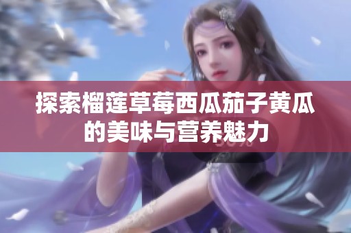 探索榴莲草莓西瓜茄子黄瓜的美味与营养魅力