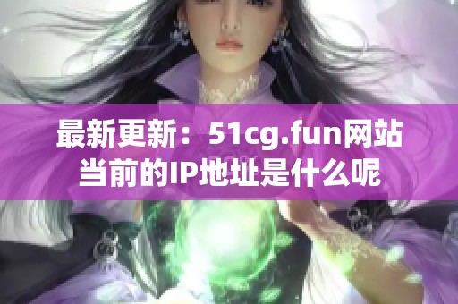 最新更新：51cg.fun网站当前的IP地址是什么呢