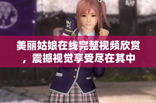 美丽姑娘在线完整视频欣赏，震撼视觉享受尽在其中