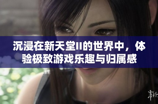 沉浸在新天堂II的世界中，体验极致游戏乐趣与归属感