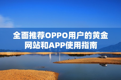全面推荐OPPO用户的黄金网站和APP使用指南
