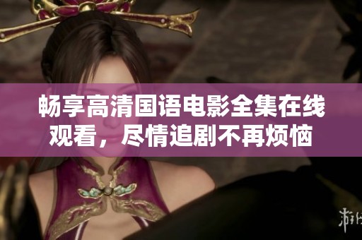 畅享高清国语电影全集在线观看，尽情追剧不再烦恼
