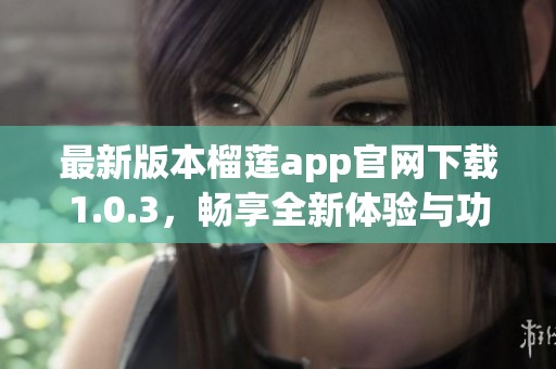 最新版本榴莲app官网下载1.0.3，畅享全新体验与功能