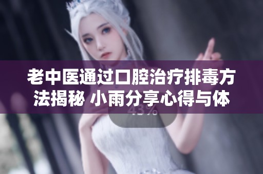 老中医通过口腔治疗排毒方法揭秘 小雨分享心得与体验